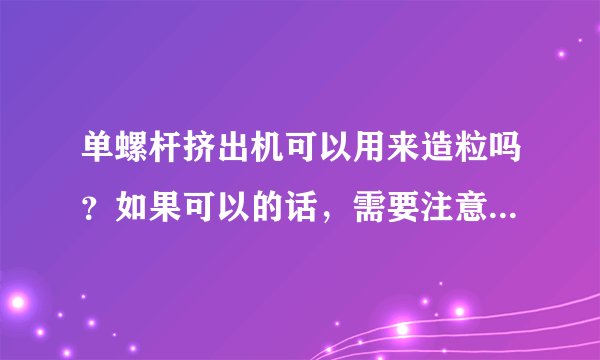 单螺杆挤出机可以用来造粒吗?如果可以的话,需要注意些什么呢?