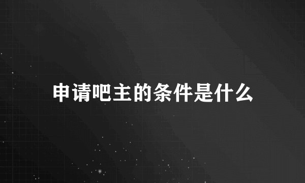 申请吧主的条件是什么