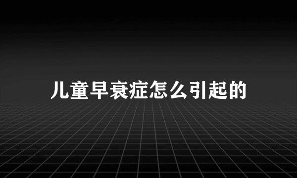 儿童早衰症怎么引起的