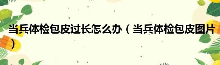 当兵体检包皮过长怎么办（当兵体检包皮图片）
