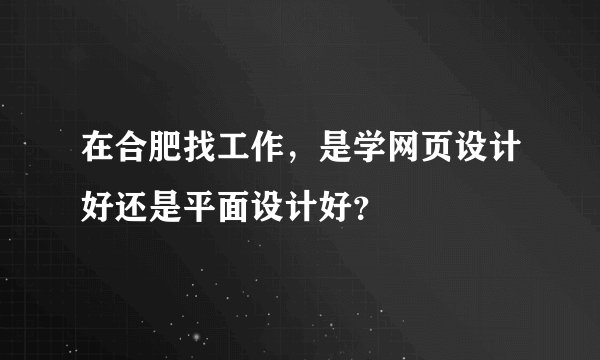 在合肥找工作,是学网页设计好还是平面设计好?