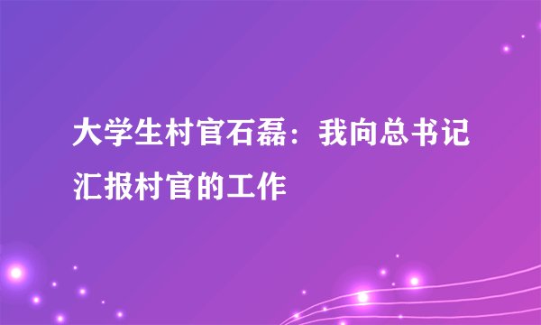 大学生村官石磊：我向总书记汇报村官的工作