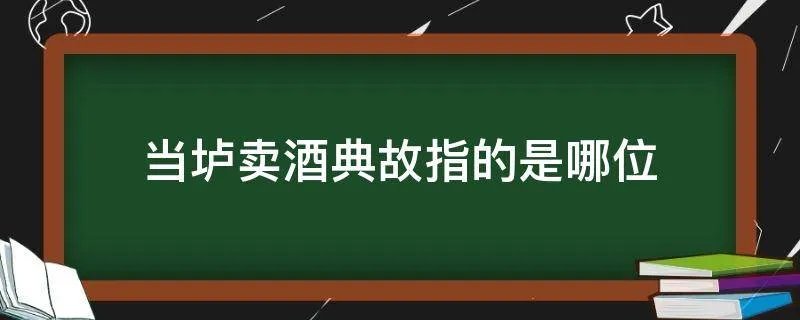 当垆卖酒典故指的是哪位