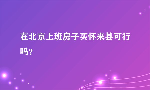 在北京上班房子买怀来县可行吗？