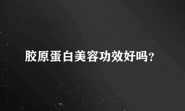 胶原蛋白美容功效好吗？
