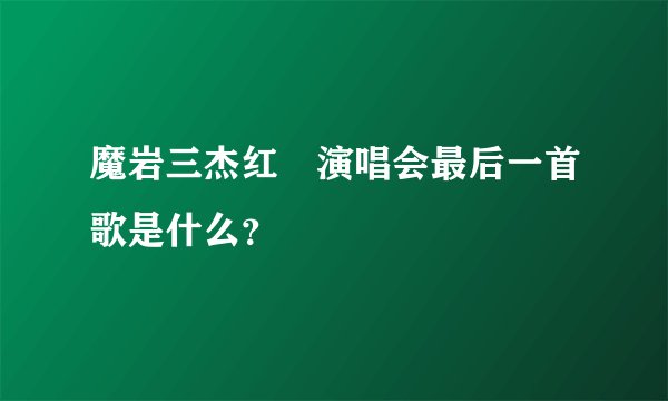 魔岩三杰红磡演唱会最后一首歌是什么？