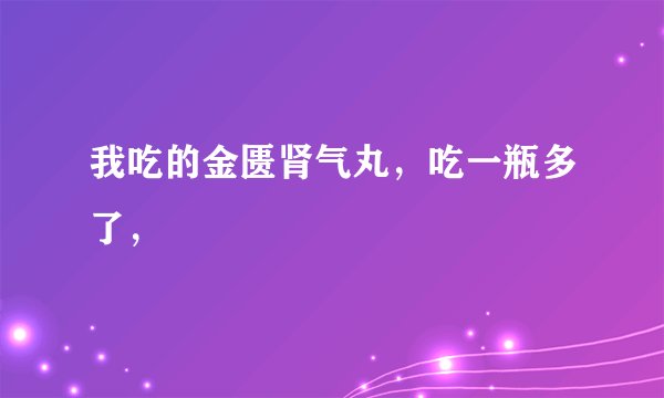 我吃的金匮肾气丸，吃一瓶多了，