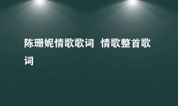 陈珊妮情歌歌词  情歌整首歌词