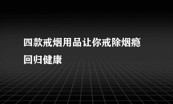 四款戒烟用品让你戒除烟瘾 回归健康