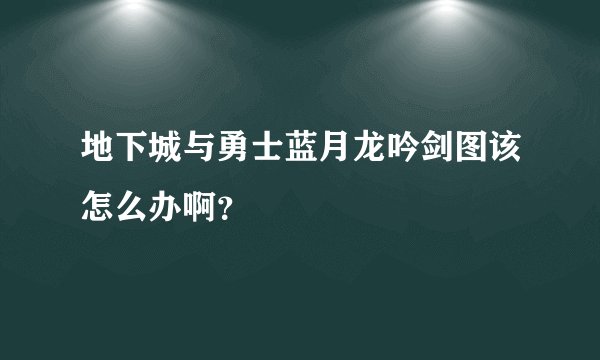 地下城与勇士蓝月龙吟剑图该怎么办啊？