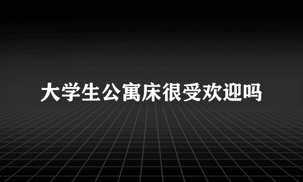 大学生公寓床很受欢迎吗