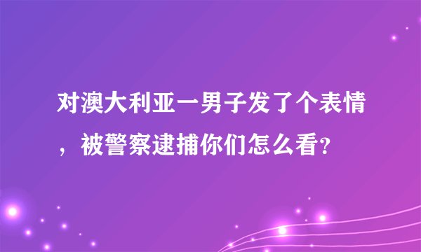 对澳大利亚一男子发了个表情,被警察逮捕你们怎么看?
