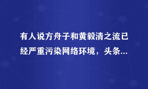有人说方舟子和黄毅清之流已经严重污染网络环境，头条可否不给他们加V，你怎么看？