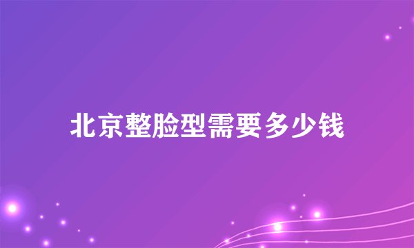 北京整脸型需要多少钱
