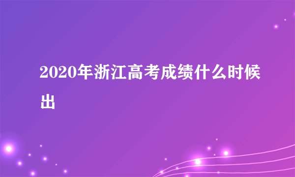 2020年浙江高考成绩什么时候出