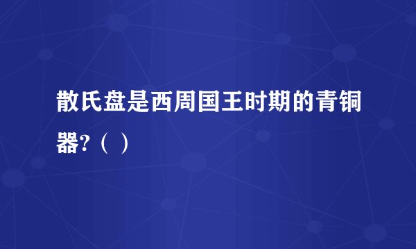 散氏盘是西周国王时期的青铜器?（）