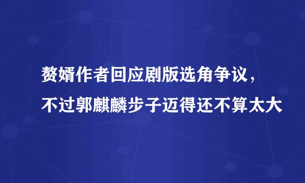 赘婿作者回应剧版选角争议,不过郭麒麟步子迈得还不算太大