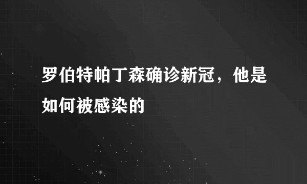 罗伯特帕丁森确诊新冠,他是如何被感染的