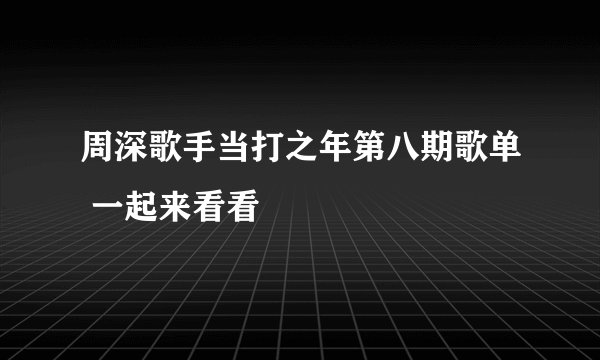 周深歌手当打之年第八期歌单 一起来看看