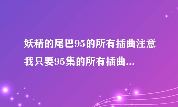 妖精的尾巴95的所有插曲注意我只要95集的所有插曲多余的不要发谢谢