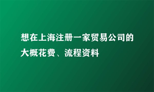 想在上海注册一家贸易公司的大概花费、流程资料