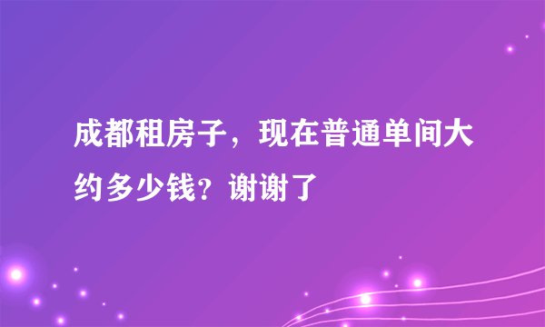 成都租房子，现在普通单间大约多少钱？谢谢了