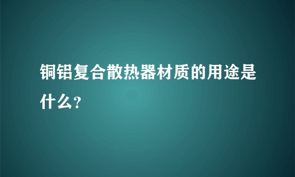 铜铝复合散热器材质的用途是什么？