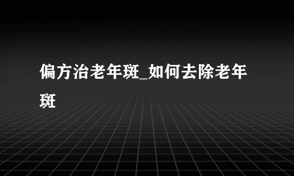 偏方治老年斑_如何去除老年斑