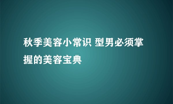 秋季美容小常识 型男必须掌握的美容宝典