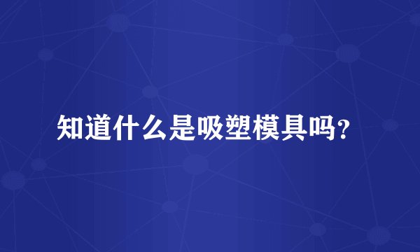 知道什么是吸塑模具吗?