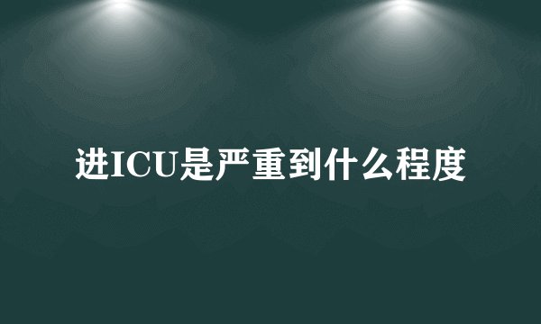 进ICU是严重到什么程度