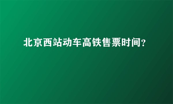 北京西站动车高铁售票时间？