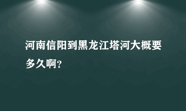 河南信阳到黑龙江塔河大概要多久啊？