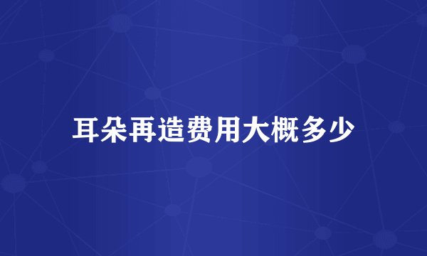 耳朵再造费用大概多少