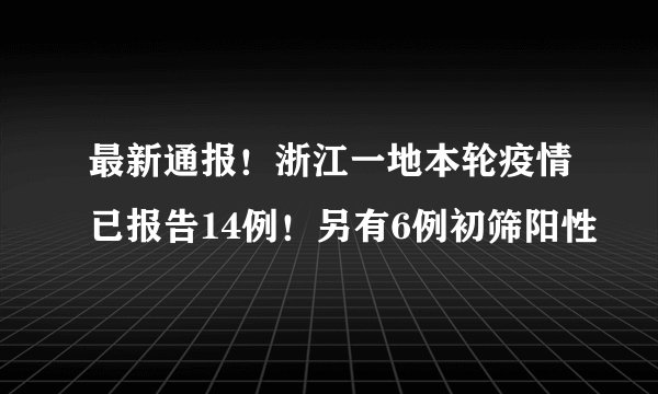 最新通报！浙江一地本轮疫情已报告14例！另有6例初筛阳性