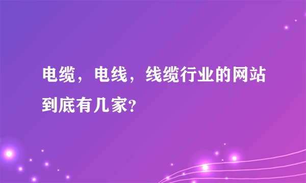 电缆，电线，线缆行业的网站到底有几家？