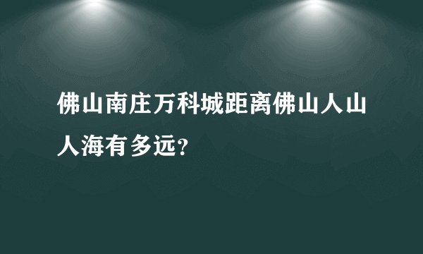 佛山南庄万科城距离佛山人山人海有多远？