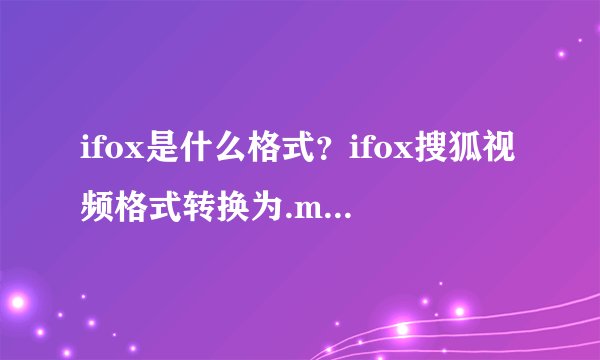 ifox是什么格式？ifox搜狐视频格式转换为.mp4格式