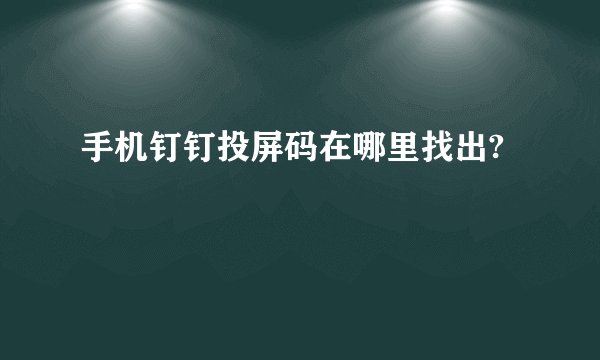 手机钉钉投屏码在哪里找出?