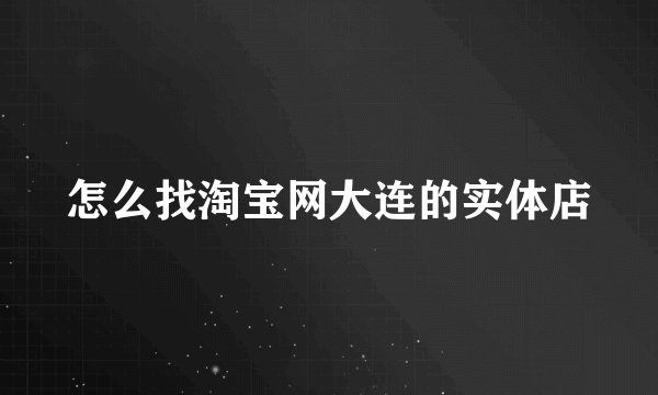 怎么找淘宝网大连的实体店