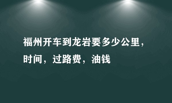 福州开车到龙岩要多少公里，时间，过路费，油钱