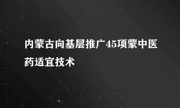 内蒙古向基层推广45项蒙中医药适宜技术
