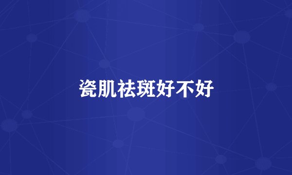 瓷肌祛斑好不好