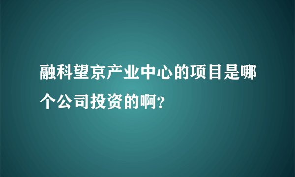 融科望京产业中心的项目是哪个公司投资的啊？