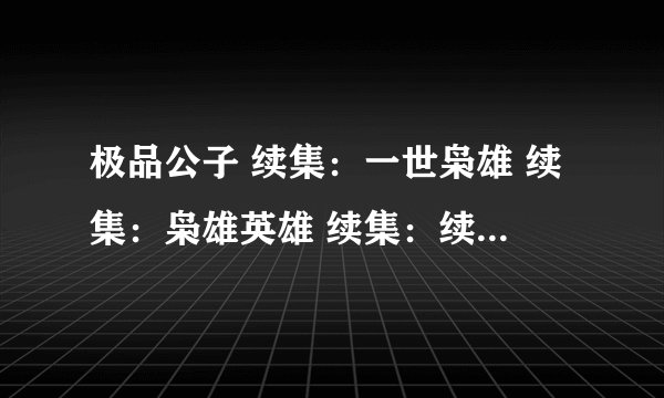 极品公子 续集：一世枭雄 续集：枭雄英雄 续集：续世枭雄 之后还会出现续集吗？