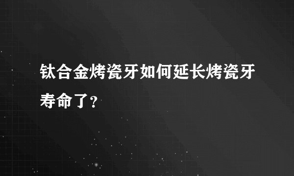 钛合金烤瓷牙如何延长烤瓷牙寿命了？