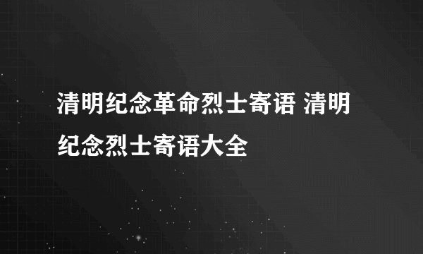 清明纪念革命烈士寄语 清明纪念烈士寄语大全