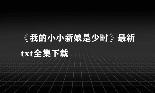 《我的小小新娘是少时》最新txt全集下载