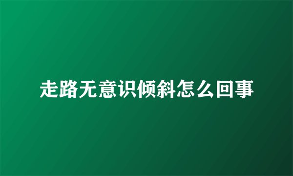 走路无意识倾斜怎么回事
