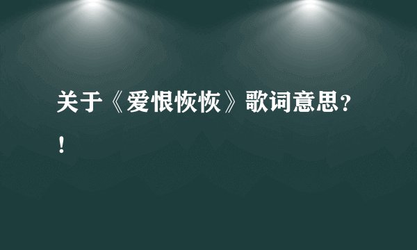 关于《爱恨恢恢》歌词意思？！